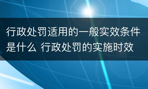 行政处罚适用的一般实效条件是什么 行政处罚的实施时效
