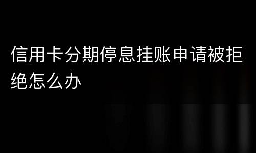 信用卡分期停息挂账申请被拒绝怎么办