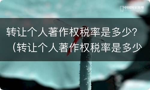 转让个人著作权税率是多少？（转让个人著作权税率是多少啊）