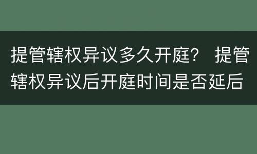 提管辖权异议多久开庭？ 提管辖权异议后开庭时间是否延后