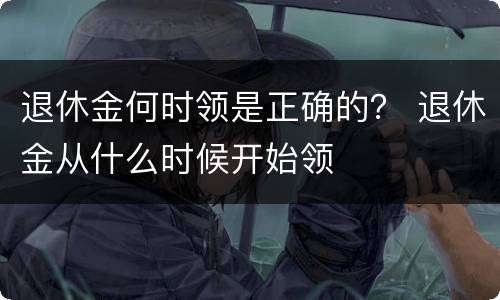 退休金何时领是正确的？ 退休金从什么时候开始领