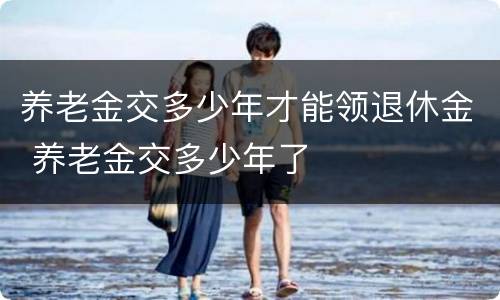 养老金交多少年才能领退休金 养老金交多少年了