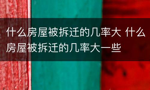什么房屋被拆迁的几率大 什么房屋被拆迁的几率大一些