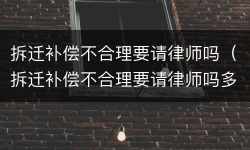 拆迁补偿不合理要请律师吗（拆迁补偿不合理要请律师吗多少钱）