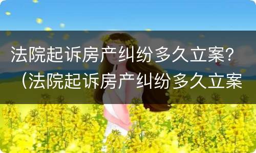 法院起诉房产纠纷多久立案？（法院起诉房产纠纷多久立案成功）