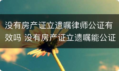 没有房产证立遗嘱律师公证有效吗 没有房产证立遗嘱能公证吗?