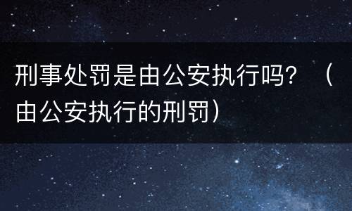 刑事处罚是由公安执行吗？（由公安执行的刑罚）