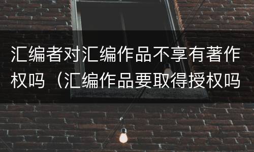 汇编者对汇编作品不享有著作权吗（汇编作品要取得授权吗）