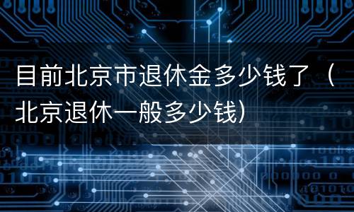 目前北京市退休金多少钱了（北京退休一般多少钱）