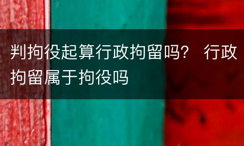 判拘役起算行政拘留吗？ 行政拘留属于拘役吗