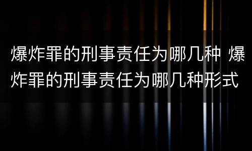 爆炸罪的刑事责任为哪几种 爆炸罪的刑事责任为哪几种形式