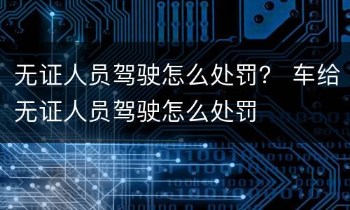无证人员驾驶怎么处罚？ 车给无证人员驾驶怎么处罚