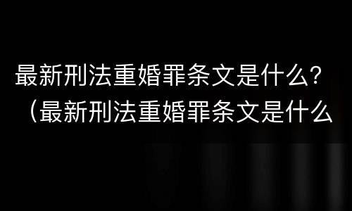 最新刑法重婚罪条文是什么？（最新刑法重婚罪条文是什么意思）