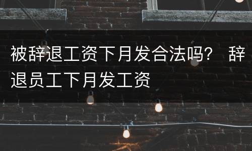 被辞退工资下月发合法吗？ 辞退员工下月发工资