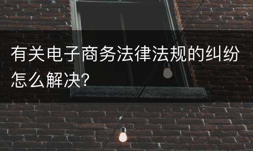 有关电子商务法律法规的纠纷怎么解决？