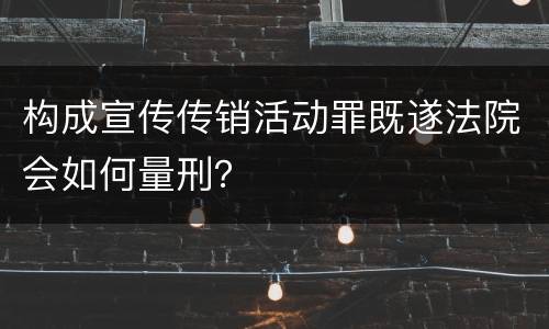 构成宣传传销活动罪既遂法院会如何量刑? 构成宣传传销活动罪既遂法院会如何量刑?