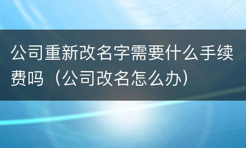 公司重新改名字需要什么手续费吗（公司改名怎么办）