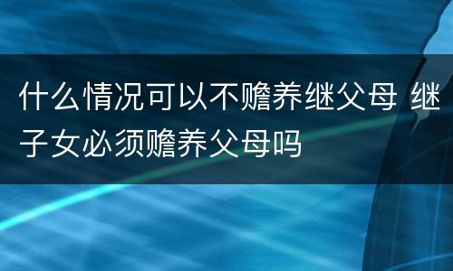 什么情况可以不赡养继父母 继子女必须赡养父母吗