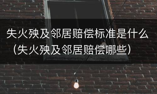 失火殃及邻居赔偿标准是什么（失火殃及邻居赔偿哪些）