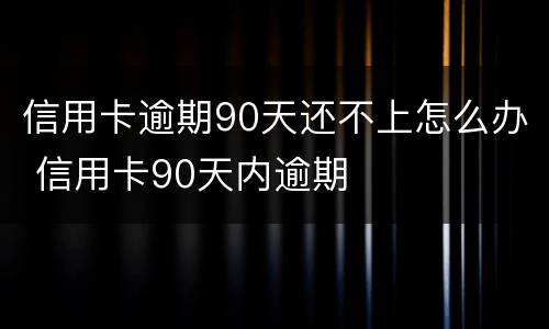 信用卡逾期90天还不上怎么办 信用卡90天内逾期