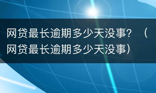 网贷最长逾期多少天没事？（网贷最长逾期多少天没事）
