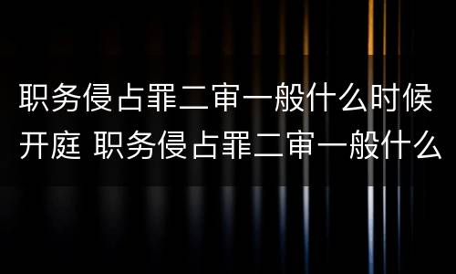 职务侵占罪二审一般什么时候开庭 职务侵占罪二审一般什么时候开庭审理