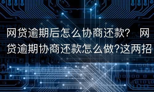 网贷逾期后怎么协商还款？ 网贷逾期协商还款怎么做?这两招就够了