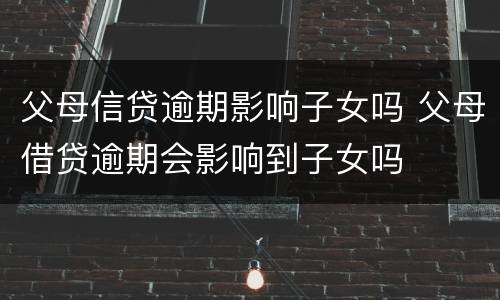 父母信贷逾期影响子女吗 父母借贷逾期会影响到子女吗
