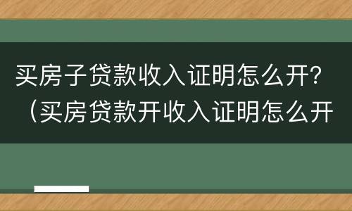 买房子贷款收入证明怎么开？（买房贷款开收入证明怎么开）