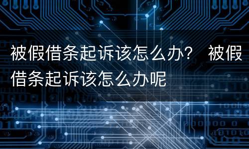 被假借条起诉该怎么办？ 被假借条起诉该怎么办呢