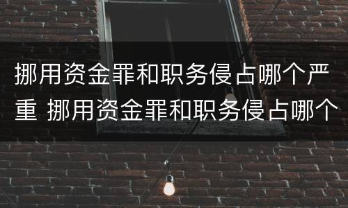 挪用资金罪和职务侵占哪个严重 挪用资金罪和职务侵占哪个严重一些