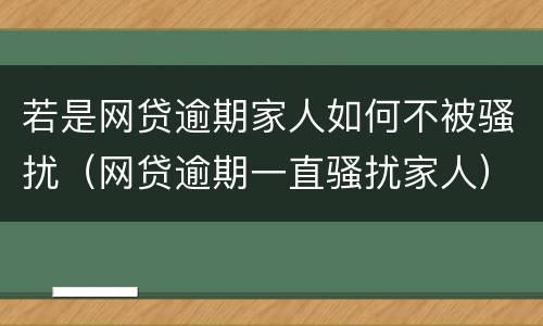 若是网贷逾期家人如何不被骚扰（网贷逾期一直骚扰家人）