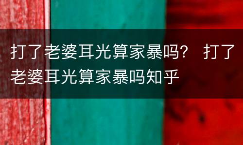 打了老婆耳光算家暴吗？ 打了老婆耳光算家暴吗知乎
