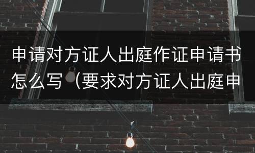 申请对方证人出庭作证申请书怎么写（要求对方证人出庭申请书）