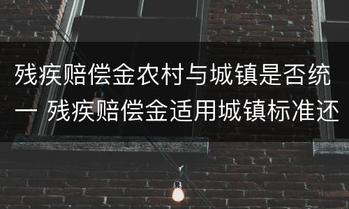 残疾赔偿金农村与城镇是否统一 残疾赔偿金适用城镇标准还是农村标准