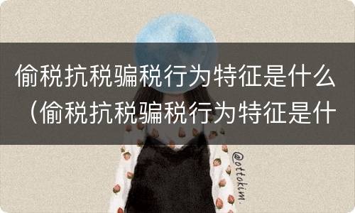 偷税抗税骗税行为特征是什么（偷税抗税骗税行为特征是什么意思）