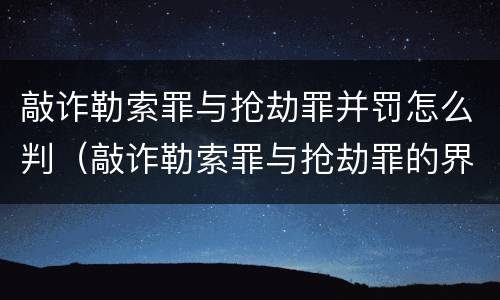 敲诈勒索罪与抢劫罪并罚怎么判（敲诈勒索罪与抢劫罪的界限）