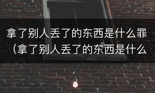 拿了别人丢了的东西是什么罪（拿了别人丢了的东西是什么罪行）