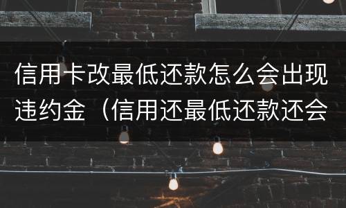 信用卡改最低还款怎么会出现违约金（信用还最低还款还会产生违约金吗）
