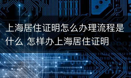 上海居住证明怎么办理流程是什么 怎样办上海居住证明