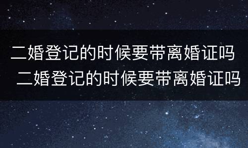 二婚登记的时候要带离婚证吗 二婚登记的时候要带离婚证吗女方