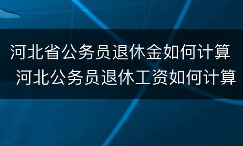 河北省公务员退休金如何计算 河北公务员退休工资如何计算