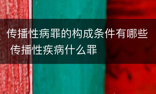 传播性病罪的构成条件有哪些 传播性疾病什么罪 传播性病罪的构成条件有哪些 传播性疾病什么罪