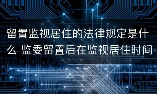 留置监视居住的法律规定是什么 监委留置后在监视居住时间