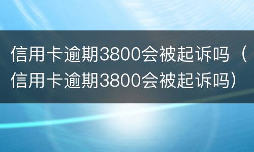 信用卡逾期3800会被起诉吗（信用卡逾期3800会被起诉吗）