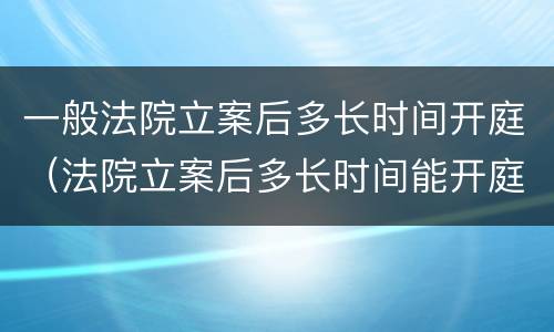 一般法院立案后多长时间开庭（法院立案后多长时间能开庭）