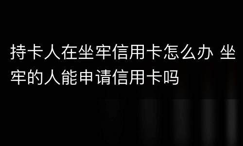 持卡人在坐牢信用卡怎么办 坐牢的人能申请信用卡吗
