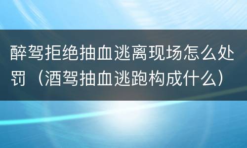 醉驾拒绝抽血逃离现场怎么处罚（酒驾抽血逃跑构成什么）