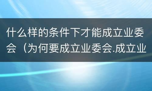 什么样的条件下才能成立业委会（为何要成立业委会.成立业委会的好处有哪些）