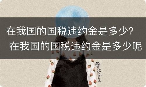 在我国的国税违约金是多少？ 在我国的国税违约金是多少呢